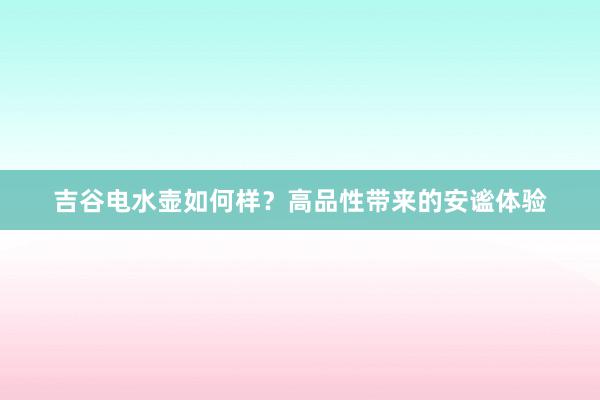 吉谷电水壶如何样？高品性带来的安谧体验