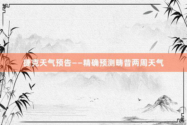 捷克天气预告——精确预测畴昔两周天气