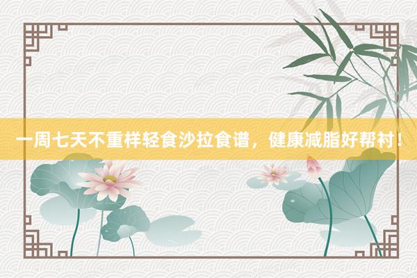一周七天不重样轻食沙拉食谱，健康减脂好帮衬！